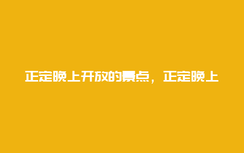 正定晚上开放的景点，正定晚上开放的景点有哪些