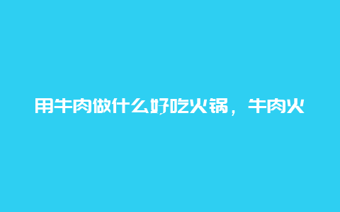 用牛肉做什么好吃火锅，牛肉火锅用什么牛肉好吃