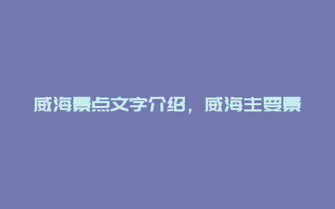 威海景点文字介绍，威海主要景点介绍