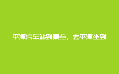 平潭汽车站到景点，去平潭坐到哪个站方便