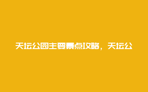 天坛公园主要景点攻略，天坛公园旅游线路攻略