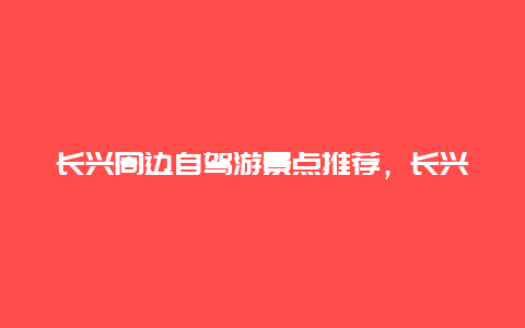 长兴周边自驾游景点推荐，长兴附近景点推荐