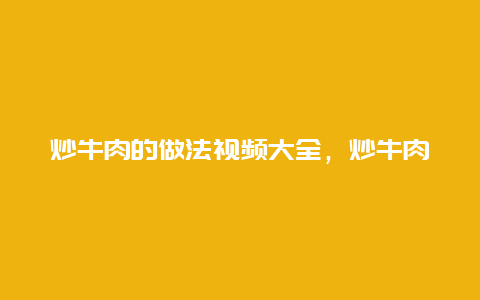 炒牛肉的做法视频大全，炒牛肉做法 最正宗的做法