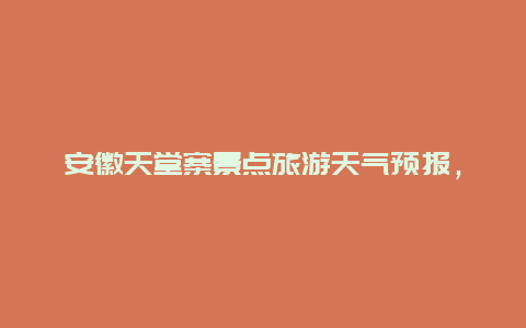 安徽天堂寨景点旅游天气预报，安徽天堂寨景点旅游天气预报查询