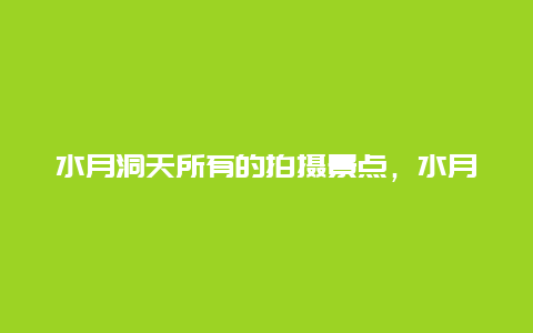 水月洞天所有的拍摄景点，水月洞天拍摄时间