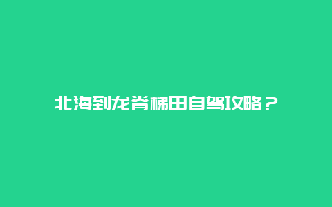 北海到龙脊梯田自驾攻略？