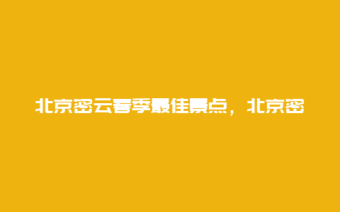 北京密云春季最佳景点，北京密云游玩景点推荐