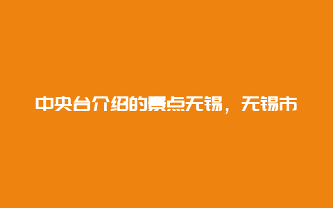 中央台介绍的景点无锡，无锡市内景点介绍