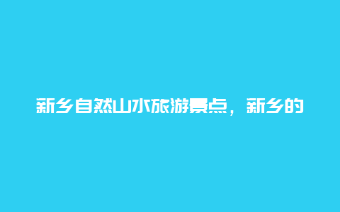 新乡自然山水旅游景点，新乡的风景名胜