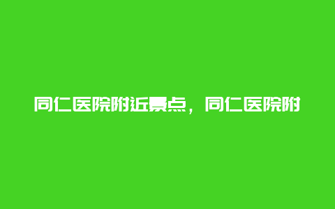 同仁医院附近景点，同仁医院附近公园