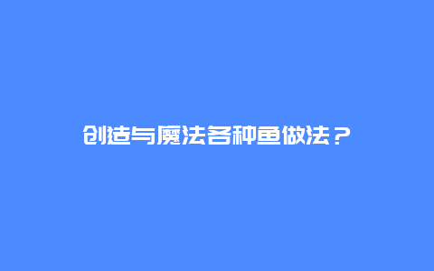 创造与魔法各种鱼做法？