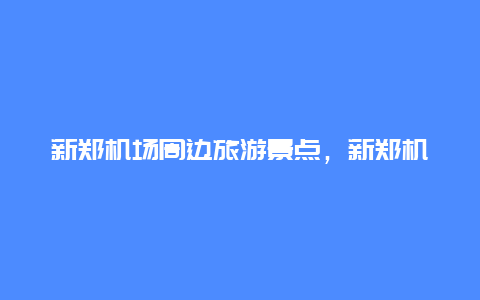 新郑机场周边旅游景点，新郑机场周边旅游景点有哪些