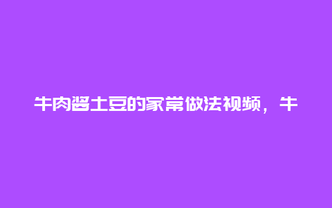 牛肉酱土豆的家常做法视频，牛肉酱土豆的家常做法视频窍门