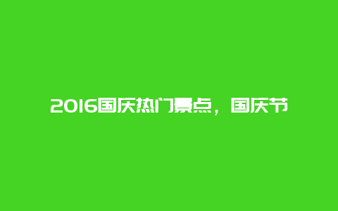 2016国庆热门景点，国庆节热门景点