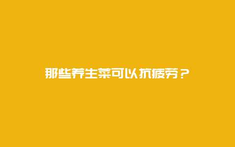 那些养生菜可以抗疲劳？