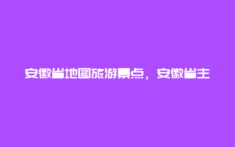 安徽省地图旅游景点，安徽省主要景点地图