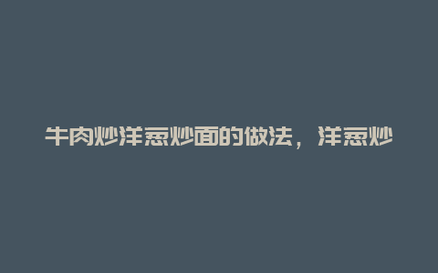 牛肉炒洋葱炒面的做法，洋葱炒牛肉怎么炒啊