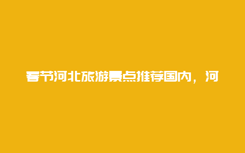 春节河北旅游景点推荐国内，河北省周边游景点推荐