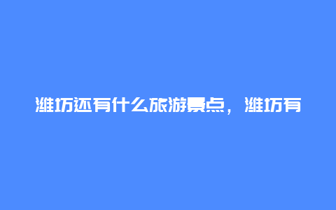 潍坊还有什么旅游景点，潍坊有啥旅游景点