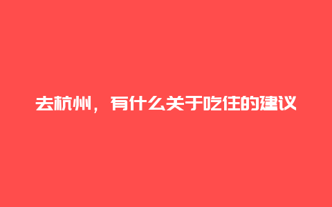 去杭州，有什么关于吃住的建议吗？主要想去西湖。