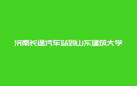 济南长途汽车站到山东建筑大学乘车路线