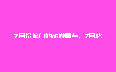 7月份偏门的旅游景点，7月必去的景点