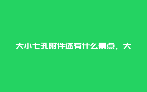 大小七孔附件还有什么景点，大小七孔附近还有什么景点好玩