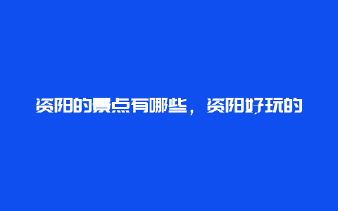 资阳的景点有哪些，资阳好玩的景点介绍