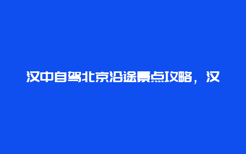 汉中自驾北京沿途景点攻略，汉中自驾旅游攻略景点