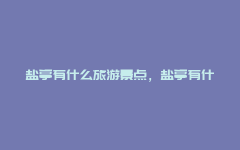 盐亭有什么旅游景点，盐亭有什么旅游景点免费