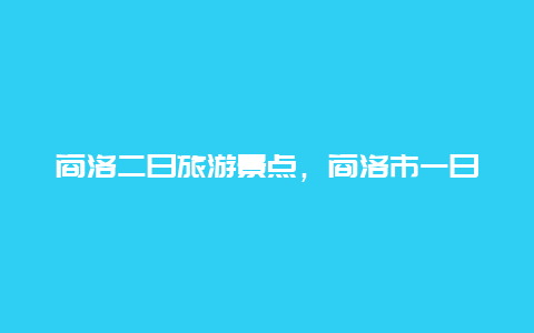 商洛二日旅游景点，商洛市一日游