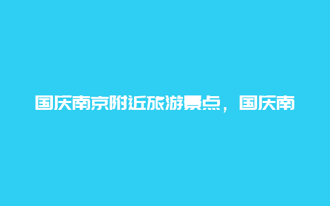 国庆南京附近旅游景点，国庆南京周边游十大热门目的地