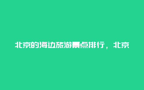 北京的海边旅游景点排行，北京周边的海边