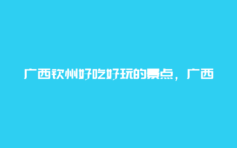 广西钦州好吃好玩的景点，广西钦州有哪里好玩的景点