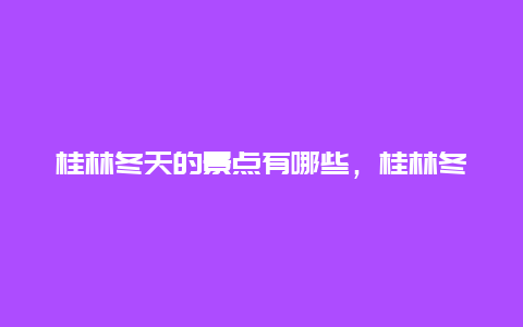 桂林冬天的景点有哪些，桂林冬天的景点有哪些好玩的