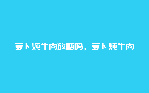 萝卜炖牛肉放糖吗，萝卜炖牛肉放糖吗会胖吗