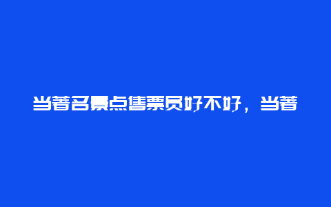 当著名景点售票员好不好，当著名景点售票员好不好就业