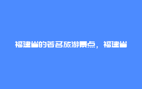 福建省的著名旅游景点，福建省著名旅游景点导游词