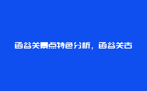 函谷关景点特色分析，函谷关古道景色介绍