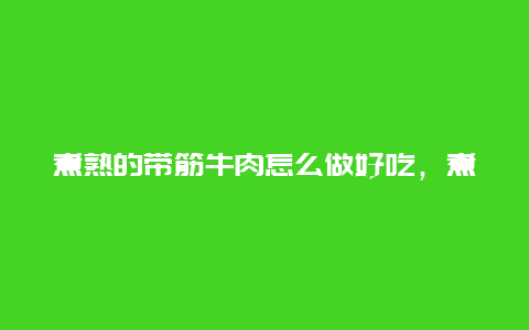 煮熟的带筋牛肉怎么做好吃，煮熟的牛筋怎样做好吃家常做法