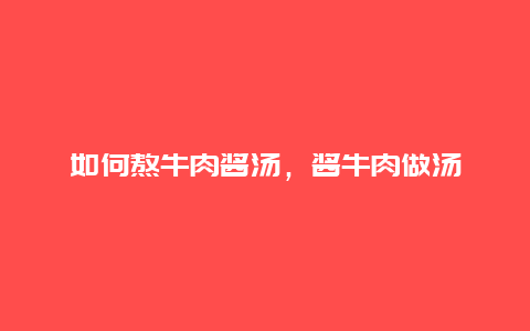 如何熬牛肉酱汤，酱牛肉做汤