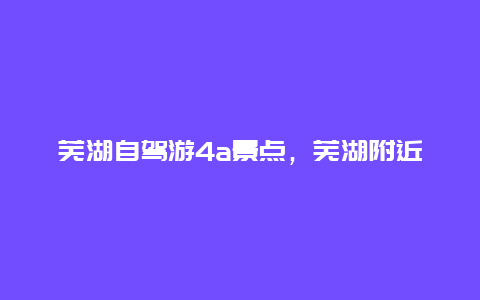 芜湖自驾游4a景点，芜湖附近两日游景点自驾游