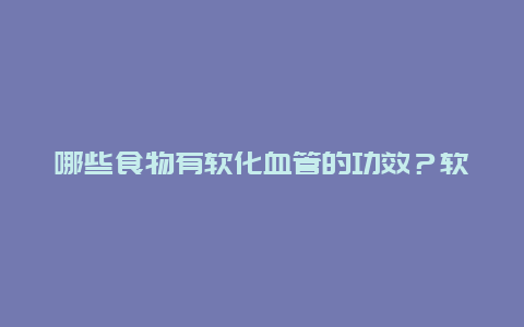 哪些食物有软化血管的功效？软化血管需要补充哪些营养？