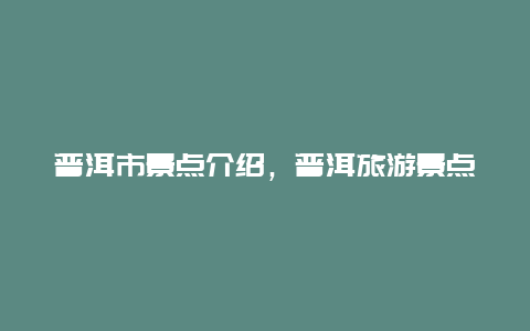 普洱市景点介绍，普洱旅游景点大全介绍