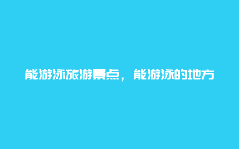 能游泳旅游景点，能游泳的地方