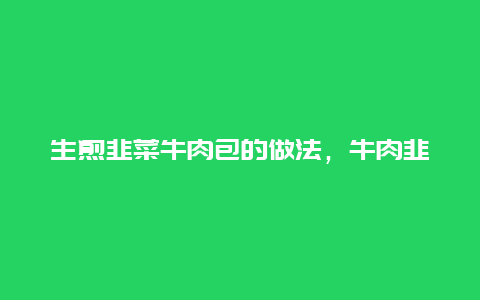 生煎韭菜牛肉包的做法，牛肉韭菜水煎包的做法与配方