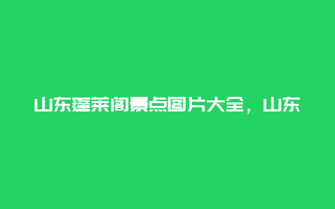 山东蓬莱阁景点图片大全，山东蓬莱阁景点图片大全介绍