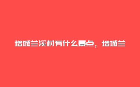 增城兰溪村有什么景点，增城兰溪水美村要门票吗