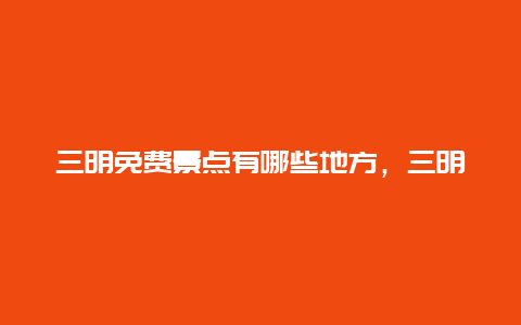 三明免费景点有哪些地方，三明免费景点有哪些地方开放