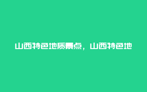 山西特色地质景点，山西特色地质景点介绍